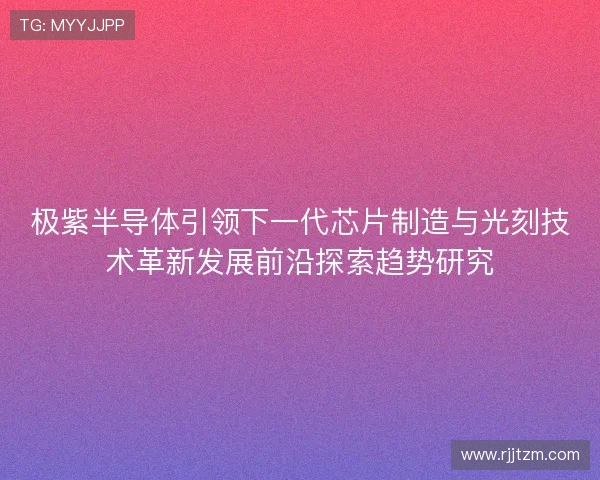 极紫半导体引领下一代芯片制造与光刻技术革新发展前沿探索趋势研究