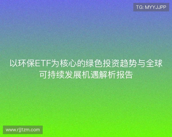 以环保ETF为核心的绿色投资趋势与全球可持续发展机遇解析报告